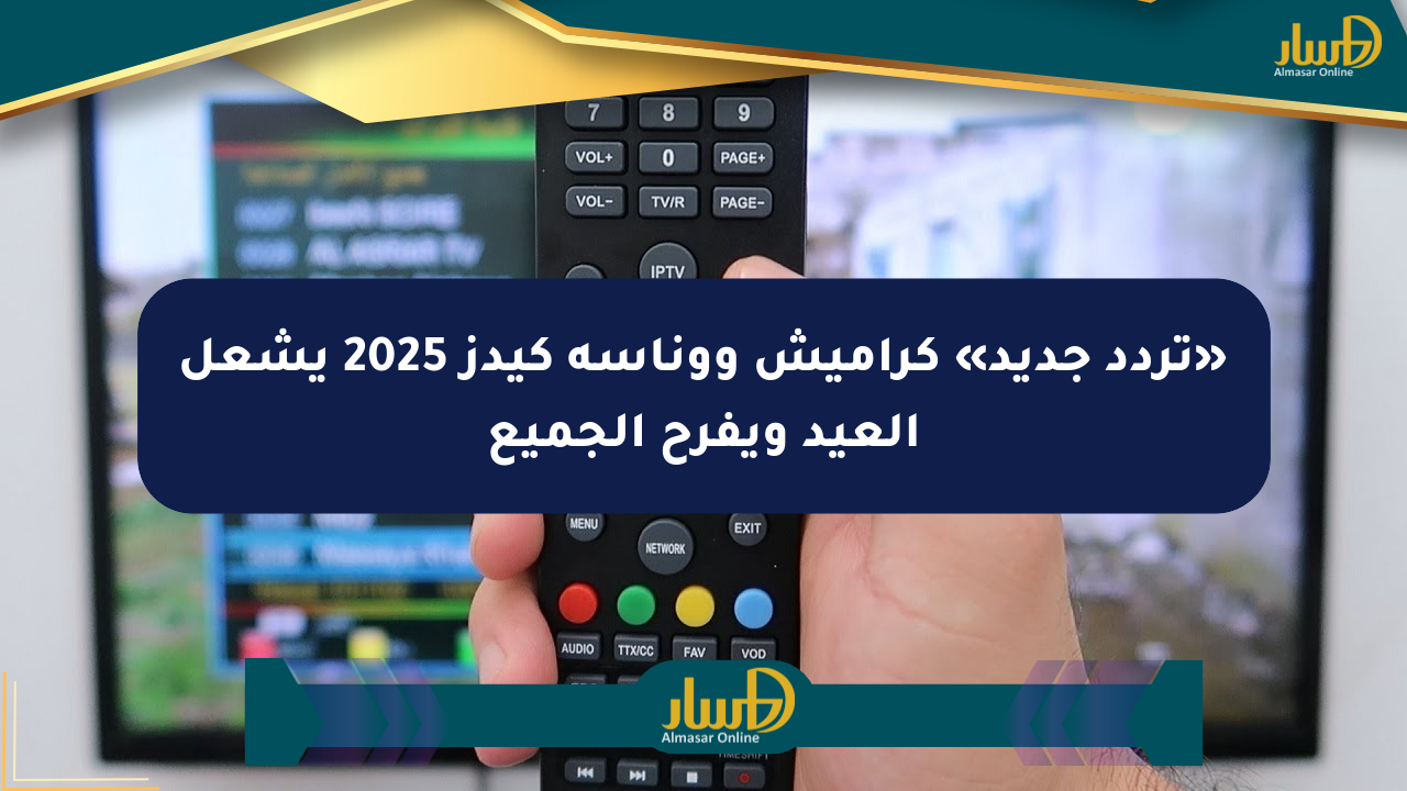 «تردد جديد» كراميش ووناسة كيدز 2025 يشعل العيد ويفرح الجميع